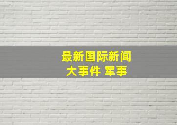 最新国际新闻 大事件 军事